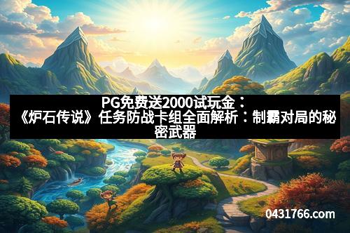PG免费送2000试玩金：《炉石传说》任务防战卡组全面解析：制霸对局的秘密武器