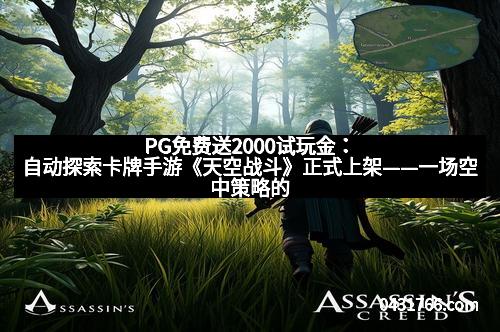 PG免费送2000试玩金：自动探索卡牌手游《天空战斗》正式上架——一场空中策略的华丽碰撞