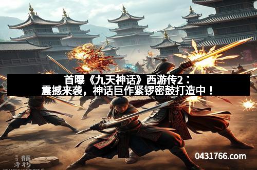 首曝《九天神话》西游传2：震撼来袭，神话巨作紧锣密鼓打造中！